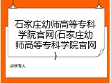 石家庄幼师高等专科学院官网(石家庄幼师高等专科学院官网)