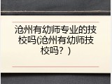 沧州有幼师专业的技校吗(沧州有幼师技校吗？)
