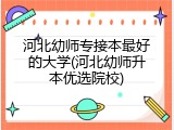 河北幼师专接本最好的大学(河北幼师升本优选院校)