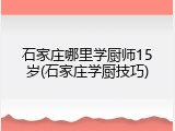 石家庄哪里学厨师15岁(石家庄学厨技巧)