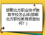 邯郸北方职业技术教育学校怎么样(邯郸北方职校教育质量如何？)