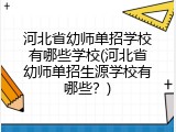 河北省幼师单招学校有哪些学校(河北省幼师单招生源学校有哪些？)
