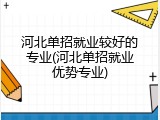 河北单招就业较好的专业(河北单招就业优势专业)
