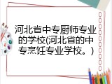 河北省中专厨师专业的学校(河北省的中专烹饪专业学校。)