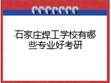 石家庄焊工学校有哪些专业好考研
