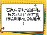 石家庄厨师培训学校报名地址(石家庄厨师培训学校报名地点)