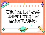 石家庄幼儿师范高等职业技术学院(石家庄幼师职技学院)