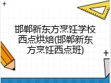 邯郸新东方烹饪学校西点烘焙(邯郸新东方烹饪西点班)