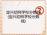 定兴幼师学校分数线(定兴幼师学校分数线)