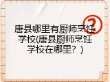 唐县哪里有厨师烹饪学校(唐县厨师烹饪学校在哪里？)