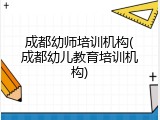 成都幼师培训机构(成都幼儿教育培训机构)
