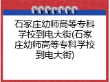 石家庄幼师高等专科学校到电大街(石家庄幼师高等专科学校到电大街)