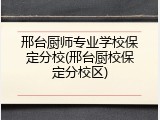 邢台厨师专业学校保定分校(邢台厨校保定分校区)