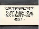 石家庄有没有幼师学校顺平校区(石家庄有没有幼师学校顺平校区？)