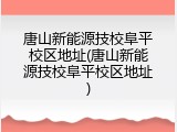 唐山新能源技校阜平校区地址(唐山新能源技校阜平校区地址)