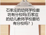 石家庄的幼师学校廊坊有分校吗(石家庄的幼儿教师学校廊坊有分校吗？)