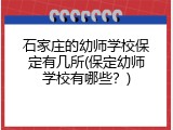 石家庄的幼师学校保定有几所(保定幼师学校有哪些?)