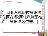河北汽修职校高阳校区在哪(河北汽修职校高阳校区位置。)