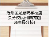 沧州国龙厨师学校唐县分校(沧州国龙厨师唐县分校)