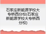 石家庄新能源学校大专桥西分校(石家庄新能源学校大专桥西分校)