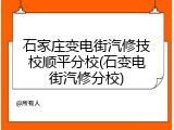 石家庄变电街汽修技校顺平分校(石变电街汽修分校)