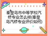 秦皇岛市中等学校汽修专业怎么样(秦皇岛汽修专业评价如何)