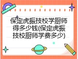 保定虎振技校学厨师得多少钱(保定虎振技校厨师学费多少)