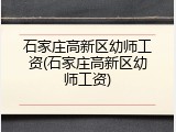 石家庄高新区幼师工资(石家庄高新区幼师工资)