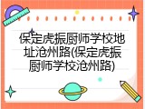 保定虎振厨师学校地址沧州路(保定虎振厨师学校沧州路)