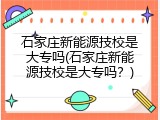 石家庄新能源技校是大专吗(石家庄新能源技校是大专吗？)