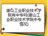 唐山工业职业技术学院有中专吗(唐山工业职业技术学院中专情况)
