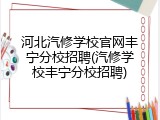 河北汽修学校官网丰宁分校招聘(汽修学校丰宁分校招聘)