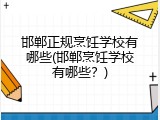 邯郸正规烹饪学校有哪些(邯郸烹饪学校有哪些?)