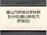 唐山汽修培训学校桥东分校(唐山桥东汽修培训)