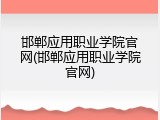 邯郸应用职业学院官网(邯郸应用职业学院官网)