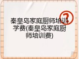 秦皇岛家庭厨师培训学费(秦皇岛家庭厨师培训费)