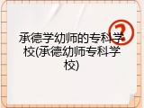 承德学幼师的专科学校(承德幼师专科学校)