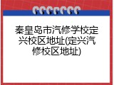 秦皇岛市汽修学校定兴校区地址(定兴汽修校区地址)