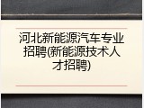 河北新能源汽车专业招聘(新能源技术人才招聘)