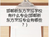 邯郸新东方烹饪学校有什么专业(邯郸新东方烹饪专业有哪些？)