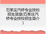 石家庄汽修专业技校招生简章(石家庄汽修专业技校招生简介)