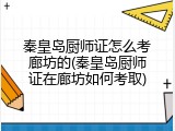 秦皇岛厨师证怎么考廊坊的(秦皇岛厨师证在廊坊如何考取)