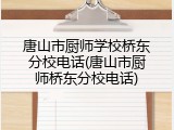 唐山市厨师学校桥东分校电话(唐山市厨师桥东分校电话)
