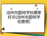 沧州市厨师学校哪家好点(沧州市厨师学校推荐)