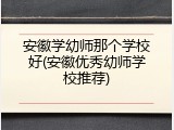 安徽学幼师那个学校好(安徽优秀幼师学校推荐)