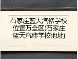 石家庄蓝天汽修学校位置万全区(石家庄蓝天汽修学校地址)