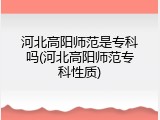 河北高阳师范是专科吗(河北高阳师范专科性质)