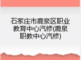 石家庄市鹿泉区职业教育中心汽修(鹿泉职教中心汽修)