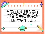 石家庄幼儿师专怎样邢台招生(石家庄幼儿师专招生信息)