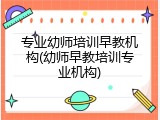 专业幼师培训早教机构(幼师早教培训专业机构)